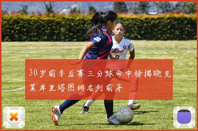 30岁前季后赛三分球命中榜揭晓克莱库里塔图姆名列前茅