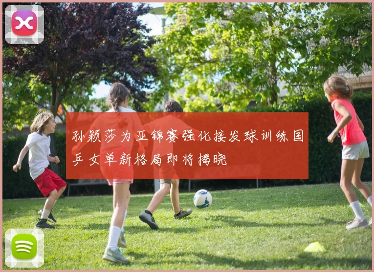 孙颖莎为亚锦赛强化接发球训练国乒女单新格局即将揭晓