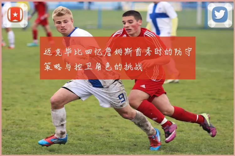 迈克毕比回忆詹姆斯首秀时的防守策略与控卫角色的挑战