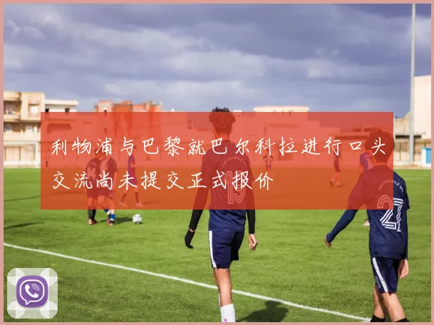 利物浦与巴黎就巴尔科拉进行口头交流尚未提交正式报价