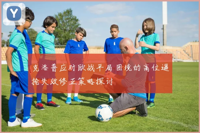 克洛普应对欧战平局困境的高位逼抢失效修正策略探讨