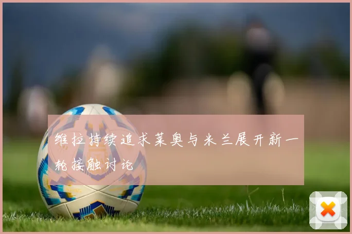 维拉持续追求莱奥与米兰展开新一轮接触讨论
