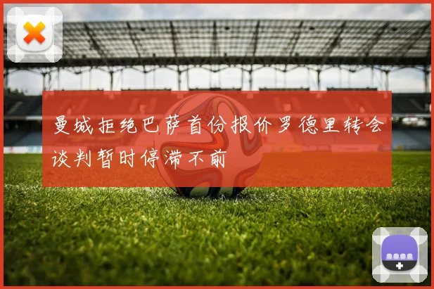 曼城拒绝巴萨首份报价罗德里转会谈判暂时停滞不前