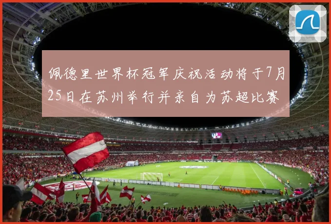 佩德里世界杯冠军庆祝活动将于7月25日在苏州举行并亲自为苏超比赛开球